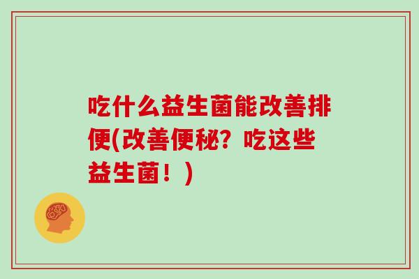 吃什么益生菌能改善排便(改善便秘？吃这些益生菌！)