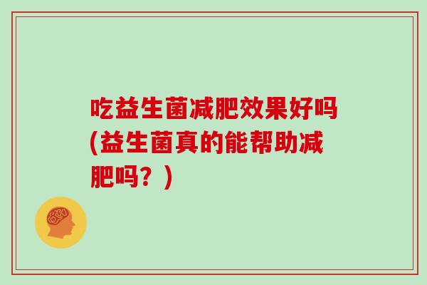 吃益生菌减肥效果好吗(益生菌真的能帮助减肥吗？)