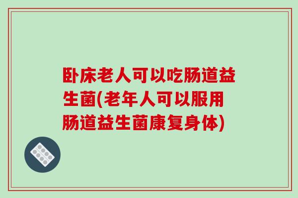 卧床老人可以吃肠道益生菌(老年人可以服用肠道益生菌康复身体)