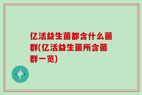 亿活益生菌都含什么菌群(亿活益生菌所含菌群一览)