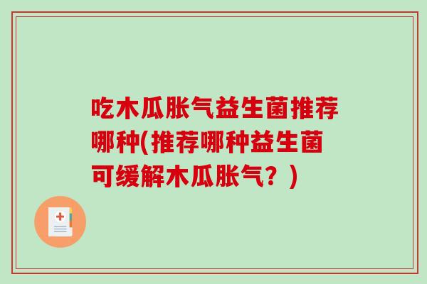 吃木瓜胀气益生菌推荐哪种(推荐哪种益生菌可缓解木瓜胀气？)