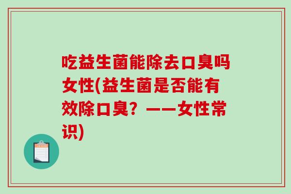 吃益生菌能除去口臭吗女性(益生菌是否能有效除口臭？——女性常识)