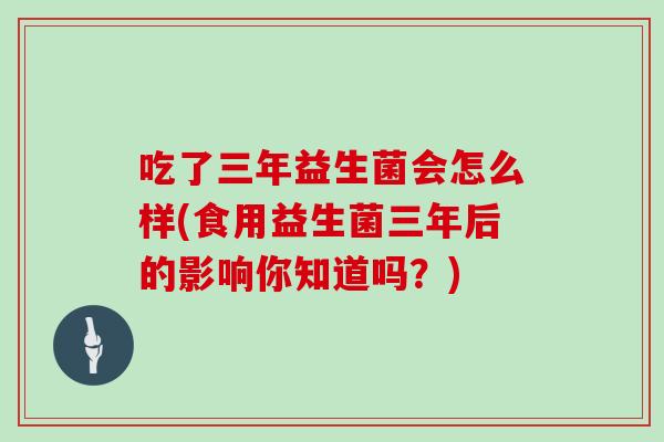 吃了三年益生菌会怎么样(食用益生菌三年后的影响你知道吗？)