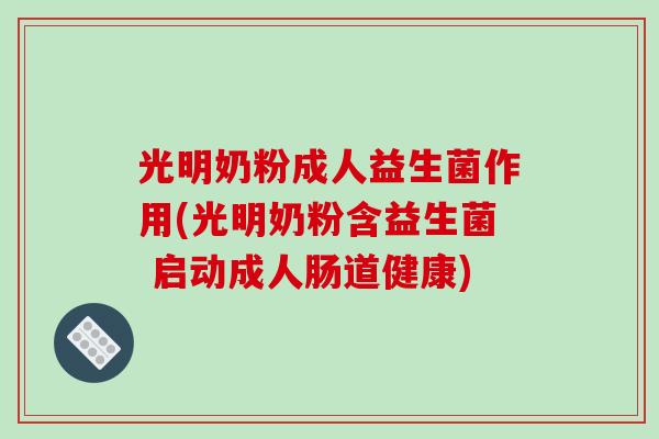 光明奶粉成人益生菌作用(光明奶粉含益生菌 启动成人肠道健康)