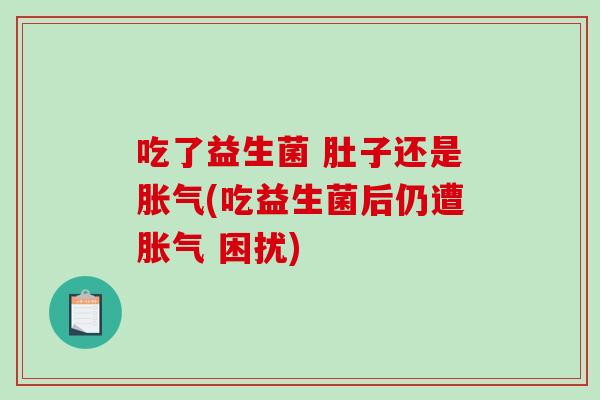 吃了益生菌 肚子还是胀气(吃益生菌后仍遭胀气 困扰)