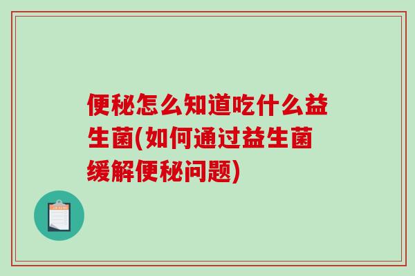 便秘怎么知道吃什么益生菌(如何通过益生菌缓解便秘问题)