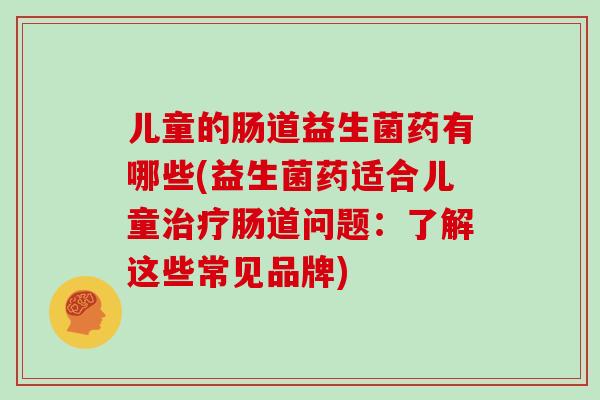 儿童的肠道益生菌药有哪些(益生菌药适合儿童治疗肠道问题：了解这些常见品牌)