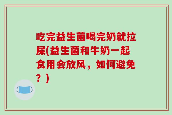 吃完益生菌喝完奶就拉屎(益生菌和牛奶一起食用会放风，如何避免？)