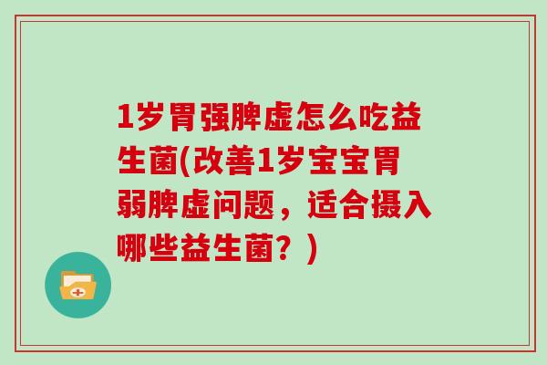 1岁胃强脾虚怎么吃益生菌(改善1岁宝宝胃弱脾虚问题，适合摄入哪些益生菌？)