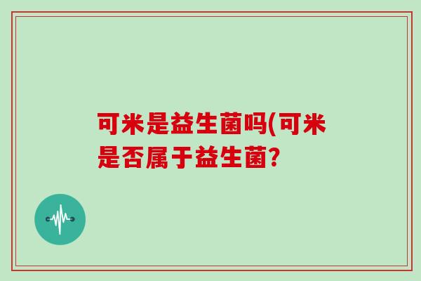 可米是益生菌吗(可米是否属于益生菌？