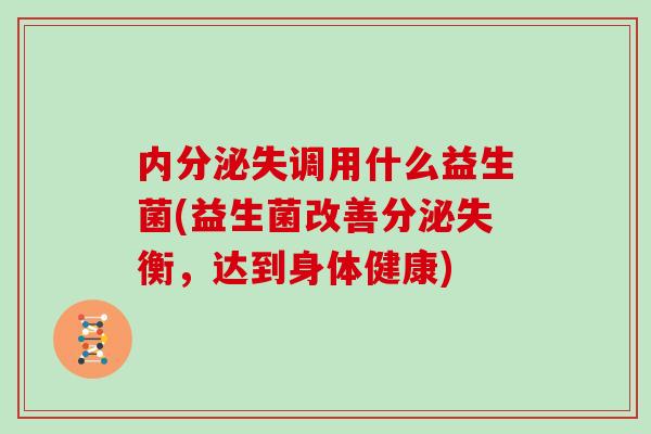 内分泌失调用什么益生菌(益生菌改善分泌失衡，达到身体健康)