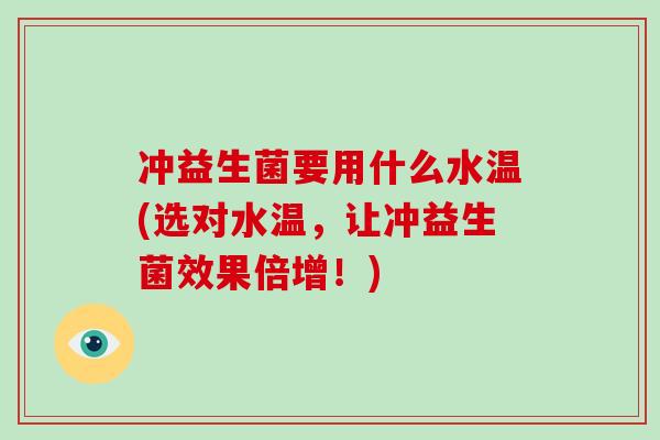 冲益生菌要用什么水温(选对水温,让冲益生菌效果倍增!) 冲益生菌要用什么水温(选对水温,让冲益生菌效果倍增!)