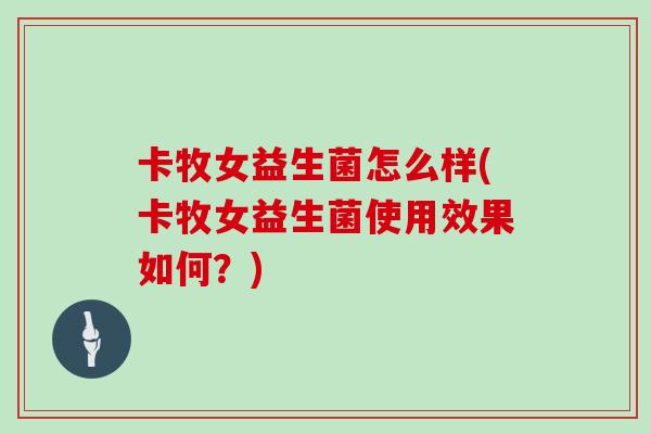卡牧女益生菌怎么样(卡牧女益生菌使用效果如何？)
