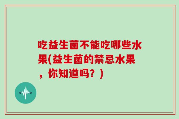 吃益生菌不能吃哪些水果(益生菌的禁忌水果，你知道吗？)