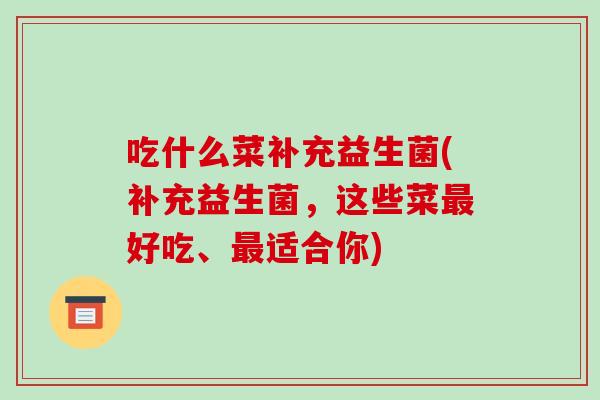 吃什么菜补充益生菌(补充益生菌，这些菜最好吃、最适合你)