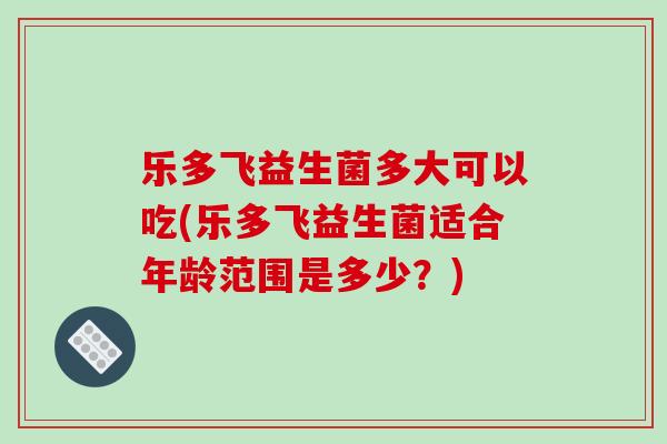 乐多飞益生菌多大可以吃(乐多飞益生菌适合年龄范围是多少？)