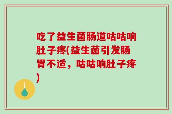 吃了益生菌肠道咕咕响肚子疼(益生菌引发肠胃不适,咕咕响肚子疼) 吃了益生菌肠道咕咕响肚子疼(益生菌引发肠胃不适,咕咕响肚子疼)
