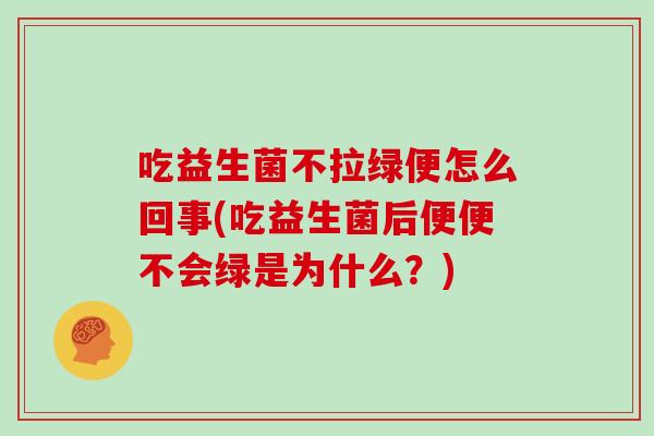 吃益生菌不拉绿便怎么回事(吃益生菌后便便不会绿是为什么？)