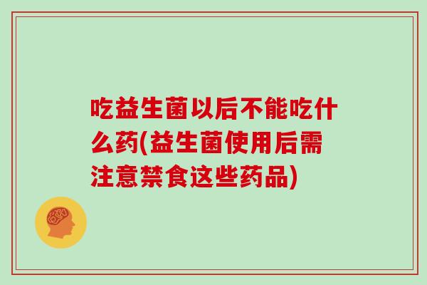 吃益生菌以后不能吃什么药(益生菌使用后需注意禁食这些药品)
