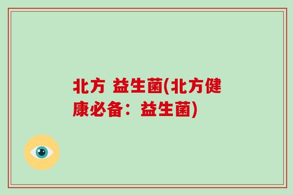 北方 益生菌(北方健康必备：益生菌)