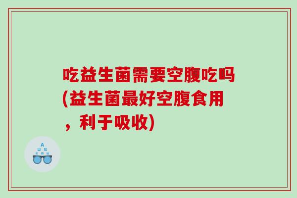 吃益生菌需要空腹吃吗(益生菌最好空腹食用，利于吸收)