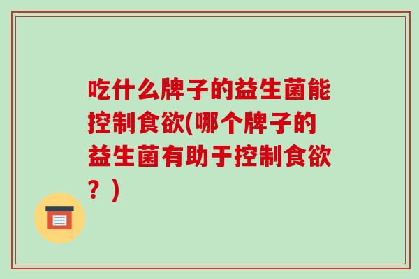 吃什么牌子的益生菌能控制食欲(哪个牌子的益生菌有助于控制食欲？)
