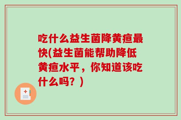 吃什么益生菌降黄疸最快(益生菌能帮助降低黄疸水平，你知道该吃什么吗？)