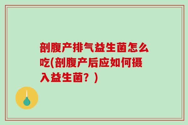 剖腹产排气益生菌怎么吃(剖腹产后应如何摄入益生菌？)