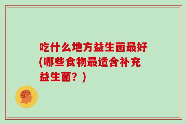 吃什么地方益生菌最好(哪些食物最适合补充益生菌？)