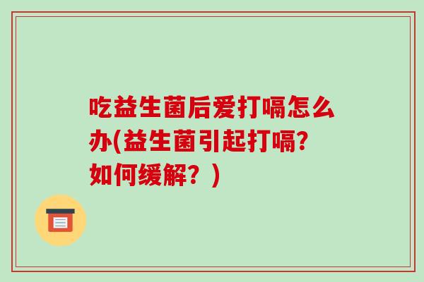 吃益生菌后爱打嗝怎么办(益生菌引起打嗝？如何缓解？)