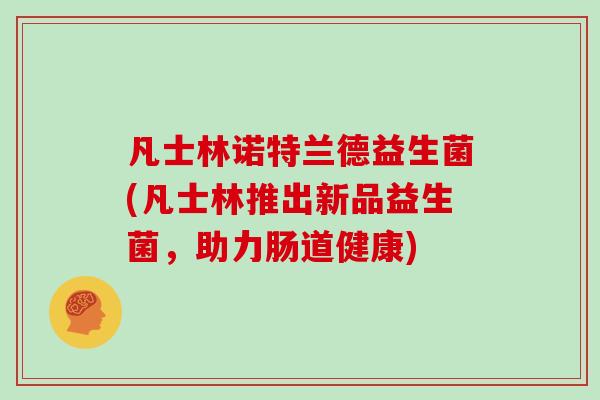 凡士林诺特兰德益生菌(凡士林推出新品益生菌，助力肠道健康)