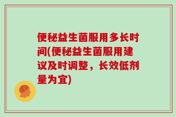 便秘益生菌服用多长时间(便秘益生菌服用建议及时调整，长效低剂量为宜)