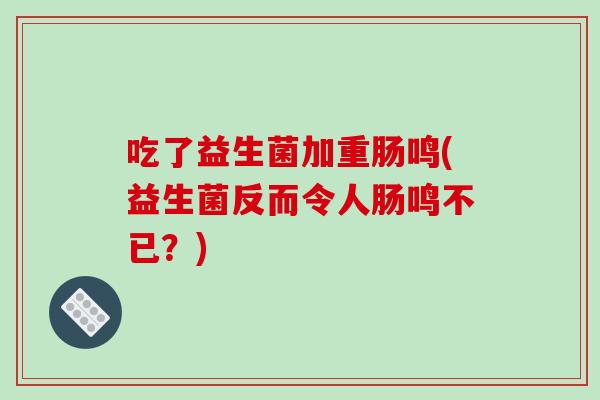 吃了益生菌加重肠鸣(益生菌反而令人肠鸣不已?) 吃了益生菌加重肠鸣(益生菌反而令人肠鸣不已?)