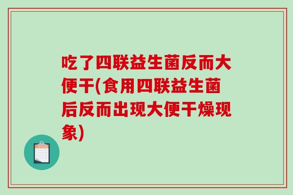 吃了四联益生菌反而大便干(食用四联益生菌后反而出现大便干燥现象) 吃了四联益生菌反而大便干(食用四联益生菌后反而出现大便干燥现象)