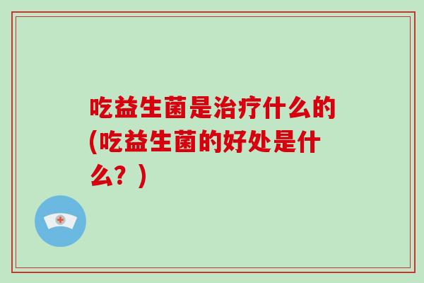 吃益生菌是治疗什么的(吃益生菌的好处是什么？)