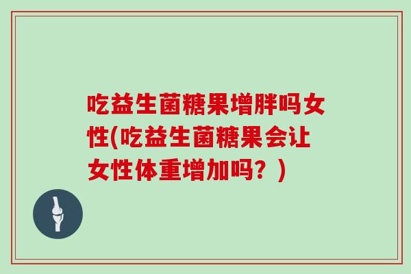 吃益生菌糖果增胖吗女性(吃益生菌糖果会让女性体重增加吗？)