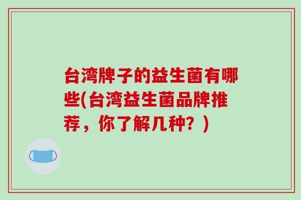 台湾牌子的益生菌有哪些(台湾益生菌品牌推荐，你了解几种？)