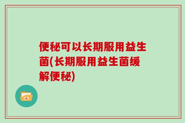 便秘可以长期服用益生菌(长期服用益生菌缓解便秘)