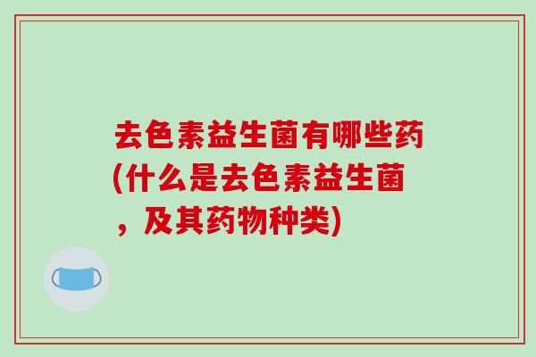 去色素益生菌有哪些药(什么是去色素益生菌，及其药物种类)