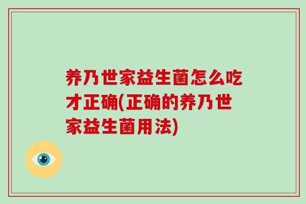 养乃世家益生菌怎么吃才正确(正确的养乃世家益生菌用法)