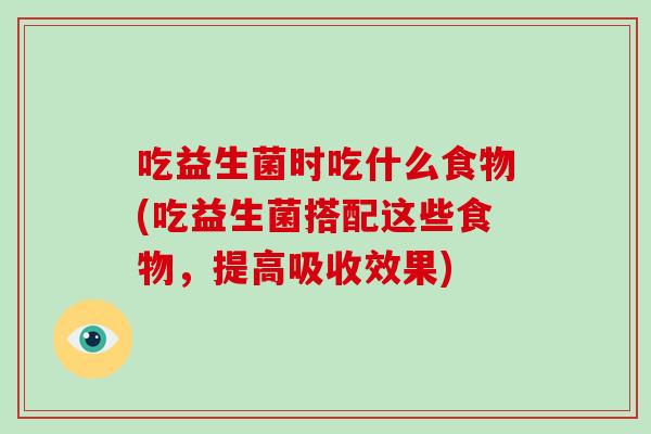 吃益生菌时吃什么食物(吃益生菌搭配这些食物，提高吸收效果)