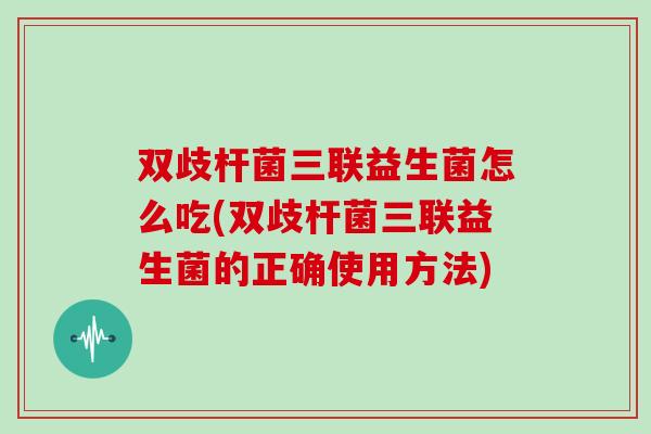 双歧杆菌三联益生菌怎么吃(双歧杆菌三联益生菌的正确使用方法)