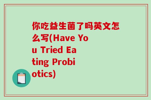 你吃益生菌了吗英文怎么写(Have You Tried Eating Probiotics)