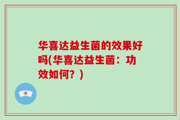 华喜达益生菌的效果好吗(华喜达益生菌：功效如何？)