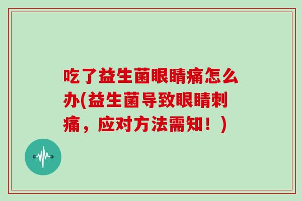 吃了益生菌眼睛痛怎么办(益生菌导致眼睛刺痛，应对方法需知！)
