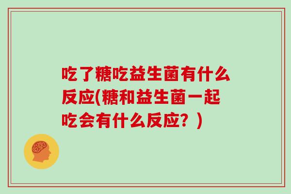 吃了糖吃益生菌有什么反应(糖和益生菌一起吃会有什么反应？)