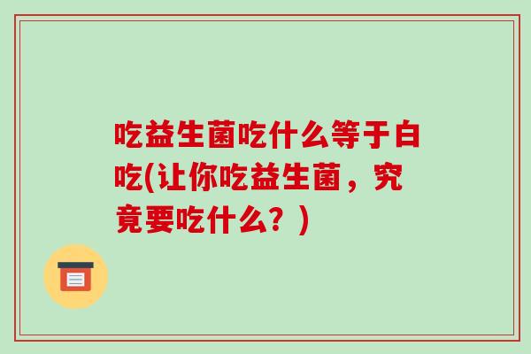 吃益生菌吃什么等于白吃(让你吃益生菌，究竟要吃什么？)