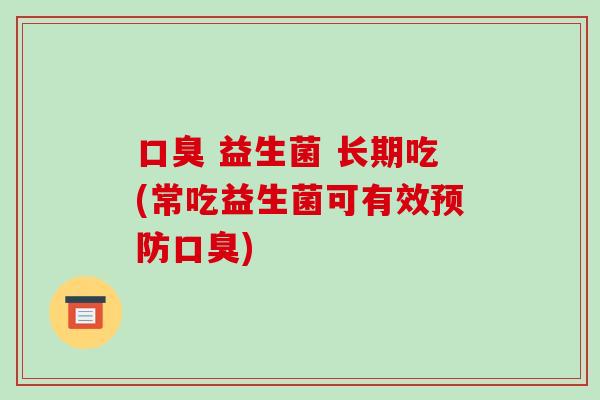 口臭 益生菌 长期吃(常吃益生菌可有效预防口臭)
