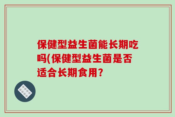 保健型益生菌能长期吃吗(保健型益生菌是否适合长期食用？