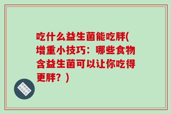 吃什么益生菌能吃胖(增重小技巧:哪些食物含益生菌可以让你吃得更胖?) 吃什么益生菌能吃胖(增重小技巧:哪些食物含益生菌可以让你吃得更胖?)